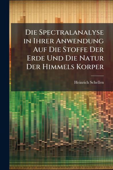 Die Spectralanalyse in Ihrer Anwendung Auf Die Stoffe Der Erde Und Die Natur Der Himmels Korper