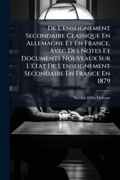 De L'enseignement Secondaire Classique En Allemagne Et En France Avec Des Notes Et Documents Nouveaux Sur L'état De L'enseignement Secondaire En France En 1879