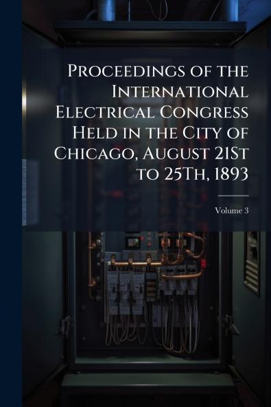 Proceedings of the International Electrical Congress Held in the City of Chicago August 21St to 25Th 1893; Volume 3