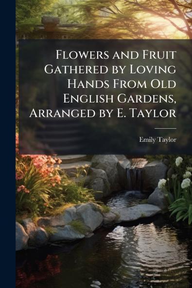 Flowers and Fruit Gathered by Loving Hands From Old English Gardens Arranged by E. Taylor