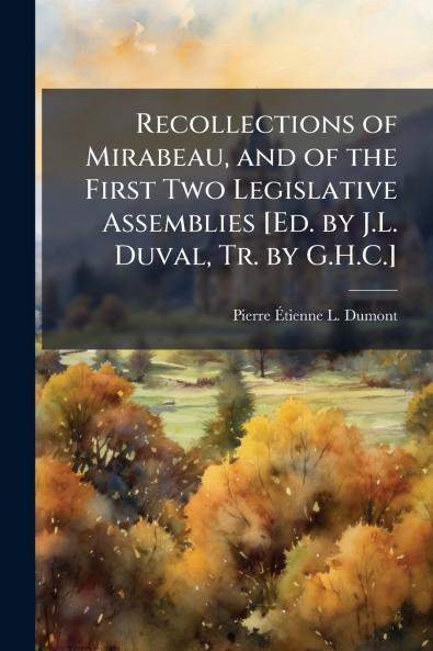 Recollections of Mirabeau and of the First Two Legislative Assemblies [Ed. by J.L. Duval Tr. by G.H.C.]