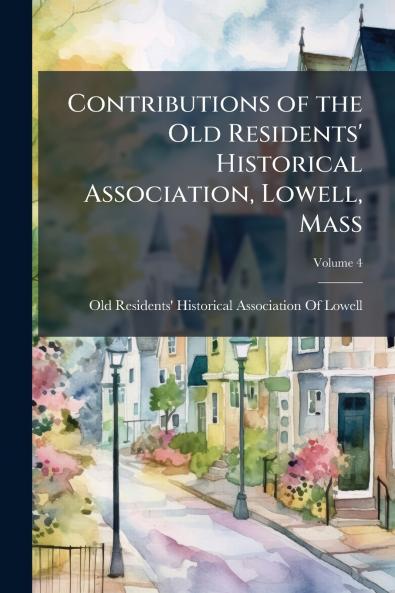 Contributions of the Old Residents' Historical Association Lowell Mass; Volume 4
