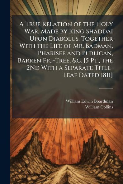 A True Relation of the Holy War Made by King Shaddai Upon Diabolus. Together With the Life of Mr. Badman Pharisee and Publican Barren Fig-Tree &c. [5 Pt. the 2Nd With a Separate Title-Leaf Dated 1811]