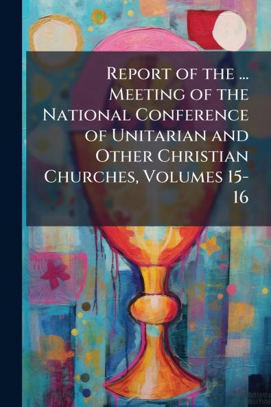 Report of the ... Meeting of the National Conference of Unitarian and Other Christian Churches Volumes 15-16