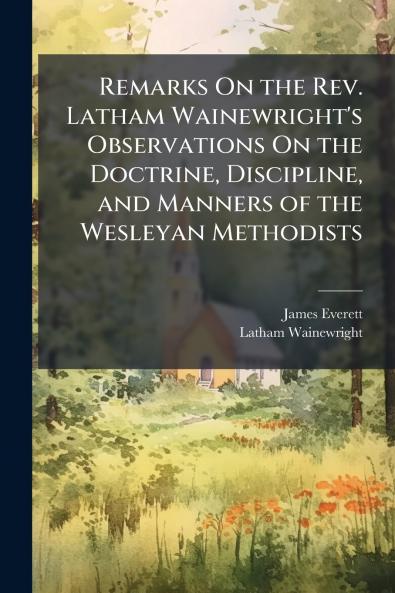 Remarks On the Rev. Latham Wainewright's Observations On the Doctrine Discipline and Manners of the Wesleyan Methodists