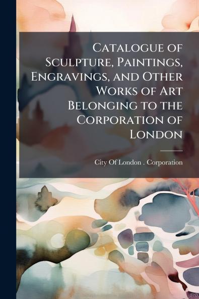 Catalogue of Sculpture Paintings Engravings and Other Works of Art Belonging to the Corporation of London