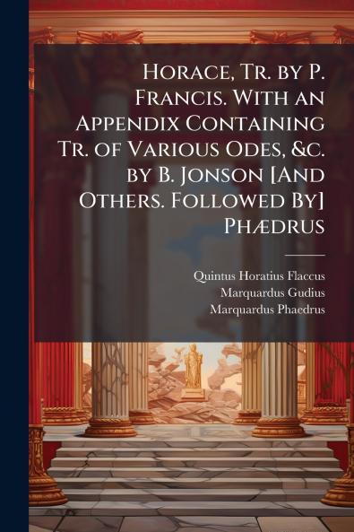 Horace Tr. by P. Francis. With an Appendix Containing Tr. of Various Odes &c. by B. Jonson [And Others. Followed By] Phædrus