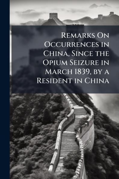 Remarks On Occurrences in China Since the Opium Seizure in March 1839 by a Resident in China