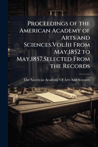 Proceedings of the American Academy of Arts and Sciences.Vol.Iii From May1852 to May1857.Selected From the Records