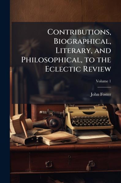 Contributions Biographical Literary and Philosophical to the Eclectic Review; Volume 1