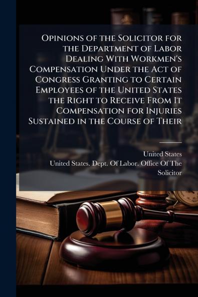 Opinions of the Solicitor for the Department of Labor Dealing With Workmen's Compensation Under the Act of Congress Granting to Certain Employees of the United States the Right to Receive From It Compensation for Injuries Sustained in the Course of Their