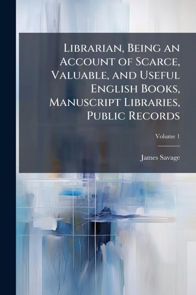 Librarian Being an Account of Scarce Valuable and Useful English Books Manuscript Libraries Public Records; Volume 1