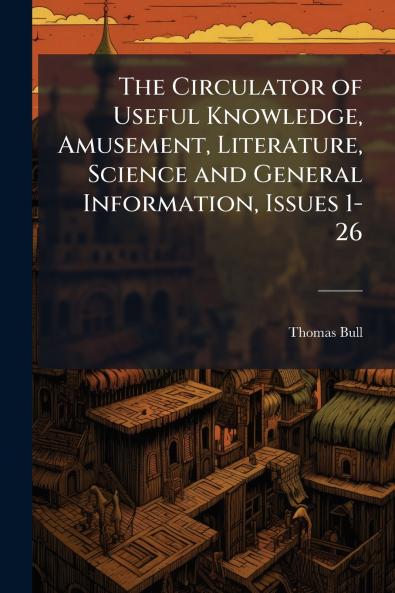 The Circulator of Useful Knowledge Amusement Literature Science and General Information Issues 1-26