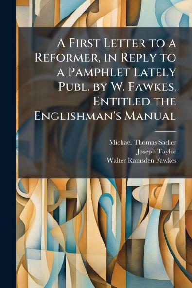 A First Letter to a Reformer in Reply to a Pamphlet Lately Publ. by W. Fawkes Entitled the Englishman's Manual
