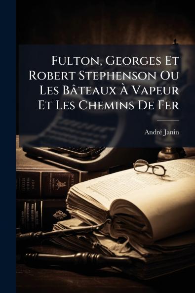 Fulton Georges Et Robert Stephenson Ou Les Bâteaux À Vapeur Et Les Chemins De Fer