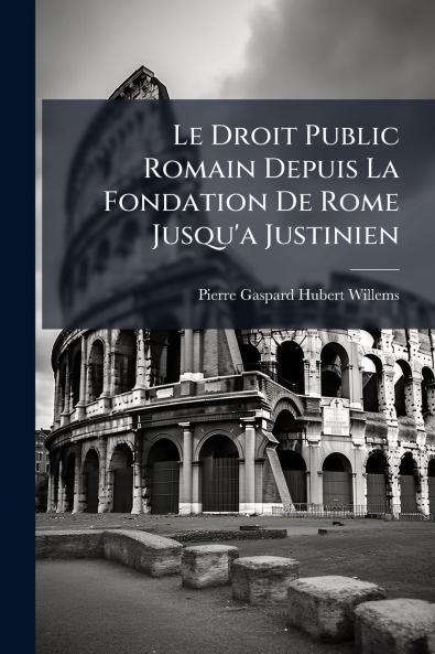 Le Droit Public Romain Depuis La Fondation De Rome Jusqu'a Justinien