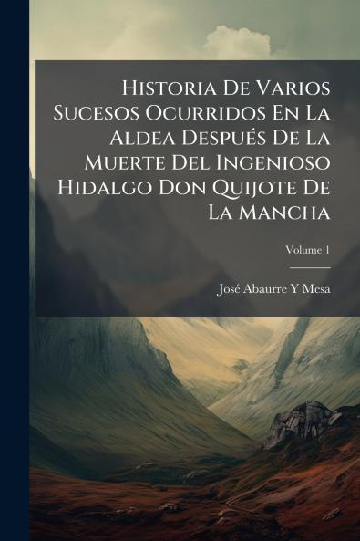 Historia De Varios Sucesos Ocurridos En La Aldea Después De La Muerte Del Ingenioso Hidalgo Don Quijote De La Mancha; Volume 1