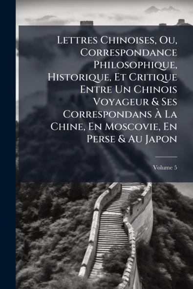 Lettres Chinoises Ou Correspondance Philosophique Historique Et Critique Entre Un Chinois Voyageur & Ses Correspondans À La Chine En Moscovie En Perse & Au Japon; Volume 5
