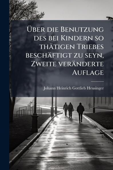 Über die Benutzung des bei Kindern so thätigen Triebes beschäftigt zu seyn Zweite veränderte Auflage