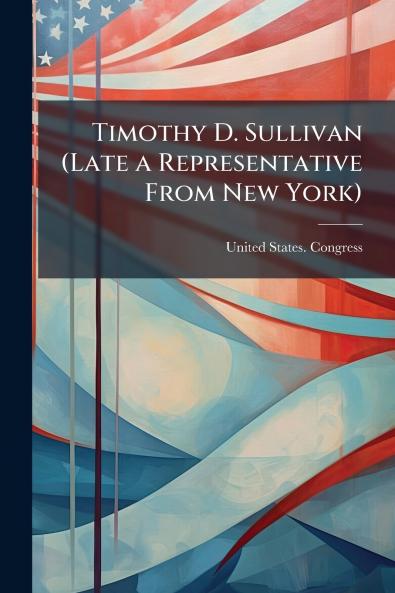 Timothy D. Sullivan (Late a Representative From New York)