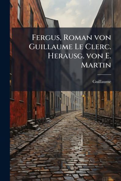 Fergus Roman von Guillaume Le Clerc. Herausg. von E. Martin