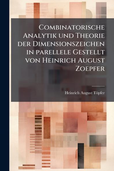 Combinatorische Analytik und Theorie der Dimensionszeichen in parellele Gestellt von Heinrich August Zoepfer