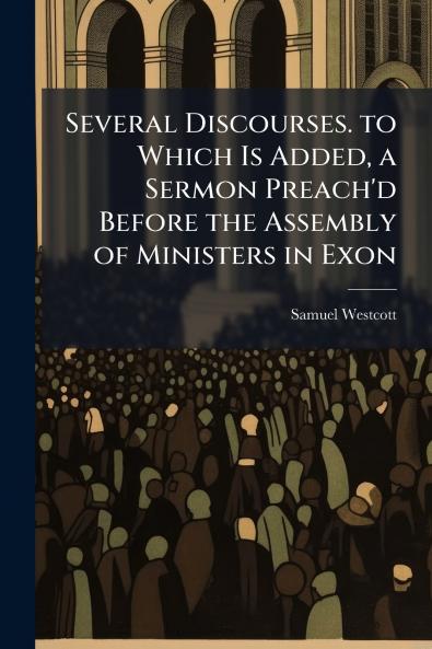 Several Discourses. to Which Is Added a Sermon Preach'd Before the Assembly of Ministers in Exon