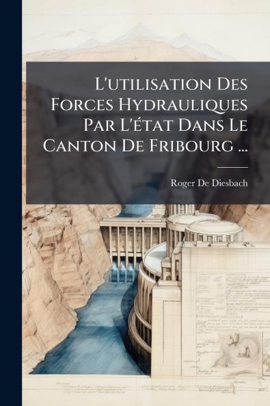 L'utilisation Des Forces Hydrauliques Par L'état Dans Le Canton De Fribourg ...