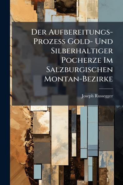 Der Aufbereitungs-Prozess Gold- Und Silberhaltiger Pocherze Im Salzburgischen Montan-Bezirke