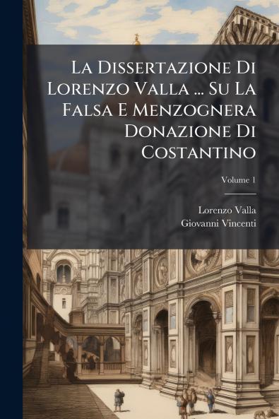 La Dissertazione Di Lorenzo Valla ... Su La Falsa E Menzognera Donazione Di Costantino; Volume 1