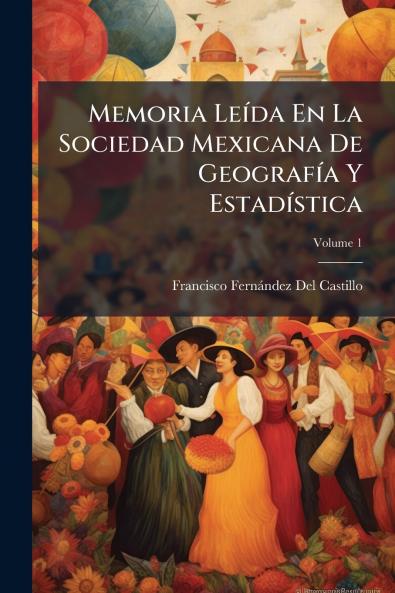 Memoria Leída En La Sociedad Mexicana De Geografía Y Estadística; Volume 1