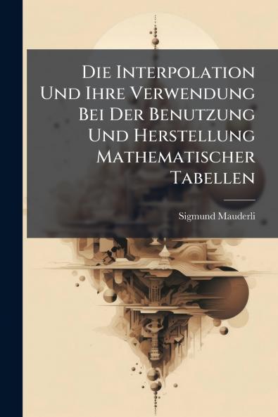 Die Interpolation Und Ihre Verwendung Bei Der Benutzung Und Herstellung Mathematischer Tabellen