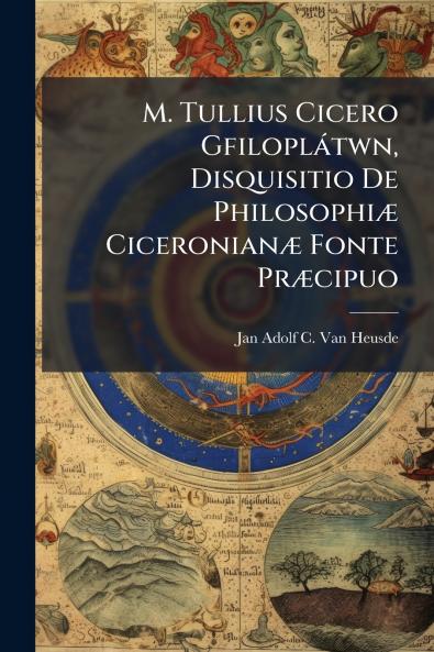 M. Tullius Cicero Gfiloplátwn Disquisitio De Philosophiæ Ciceronianæ Fonte Præcipuo