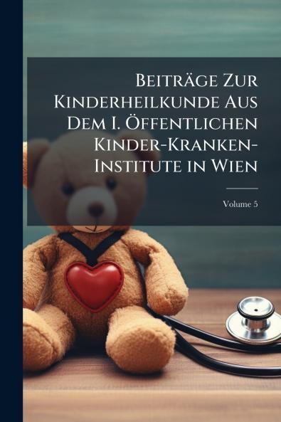 Beiträge Zur Kinderheilkunde Aus Dem I. Öffentlichen Kinder-Kranken-Institute in Wien; Volume 5