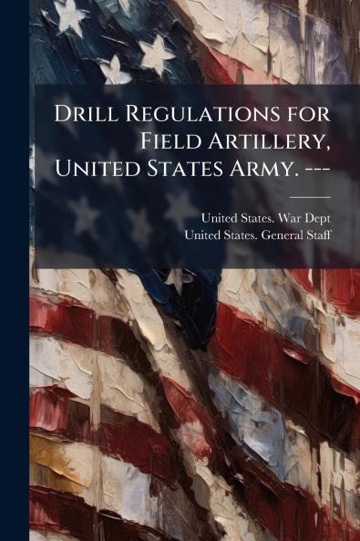 Drill Regulations for Field Artillery United States Army. ---