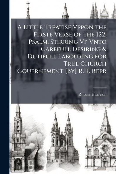A Little Treatise Vppon the Firste Verse of the 122. Psalm Stirring Vp Vnto Carefull Desiring & Dutifull Labouring for True Church Gouernement [By] R.H. Repr