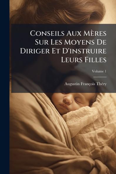 Conseils Aux Mères Sur Les Moyens De Diriger Et D'instruire Leurs Filles; Volume 1
