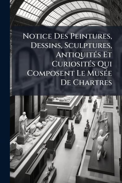 Notice Des Peintures Dessins Sculptures Antiquités Et Curiosités Qui Composent Le Musée De Chartres