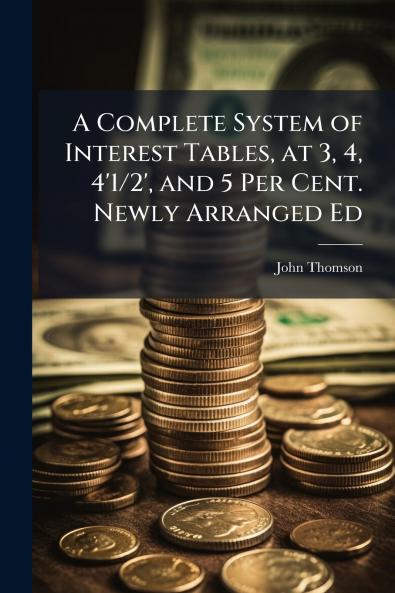 A Complete System of Interest Tables at 3 4 4'1/2' and 5 Per Cent. Newly Arranged Ed