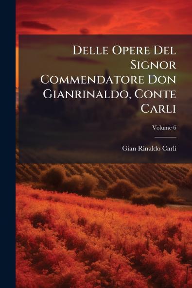Delle Opere Del Signor Commendatore Don Gianrinaldo Conte Carli; Volume 6