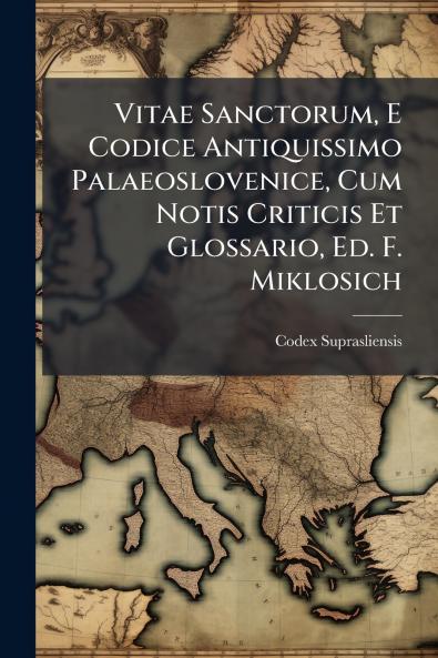 Vitae Sanctorum E Codice Antiquissimo Palaeoslovenice Cum Notis Criticis Et Glossario Ed. F. Miklosich