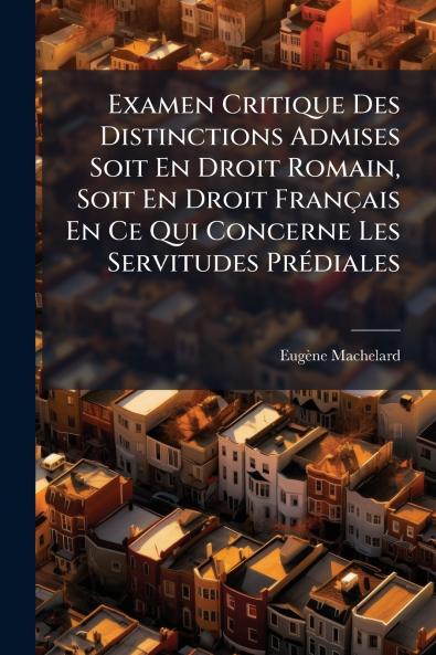 Examen Critique Des Distinctions Admises Soit En Droit Romain Soit En Droit Français En Ce Qui Concerne Les Servitudes Prédiales