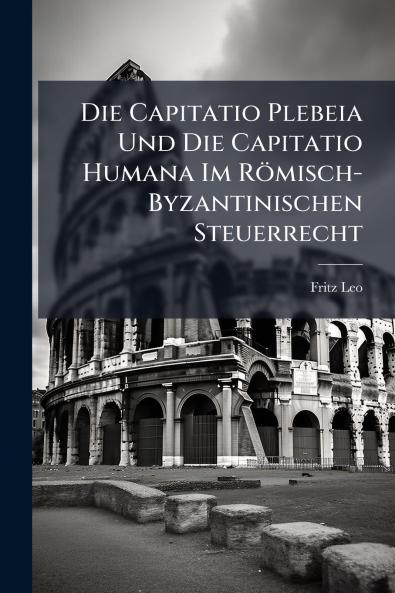 Die Capitatio Plebeia Und Die Capitatio Humana Im Römisch-Byzantinischen Steuerrecht