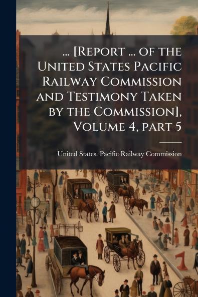 ... [Report ... of the United States Pacific Railway Commission and Testimony Taken by the Commission] Volume 4 part 5