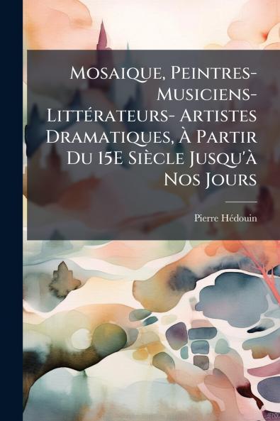 Mosaique Peintres-Musiciens-Littérateurs- Artistes Dramatiques À Partir Du 15E Siècle Jusqu'à Nos Jours