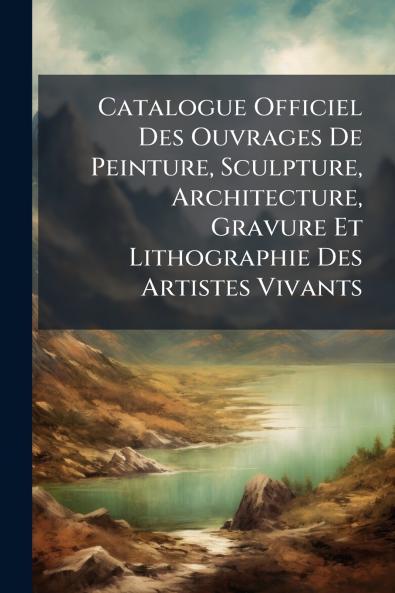 Catalogue Officiel Des Ouvrages De Peinture Sculpture Architecture Gravure Et Lithographie Des Artistes Vivants