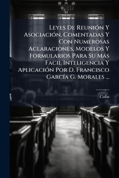 Leyes De Reunión Y Asociación Comentadas Y Con Numerosas Aclaraciones Modelos Y Formularios Para Su Más Facil Inteligencia Y Aplicación Por D. Francisco García G. Morales ...