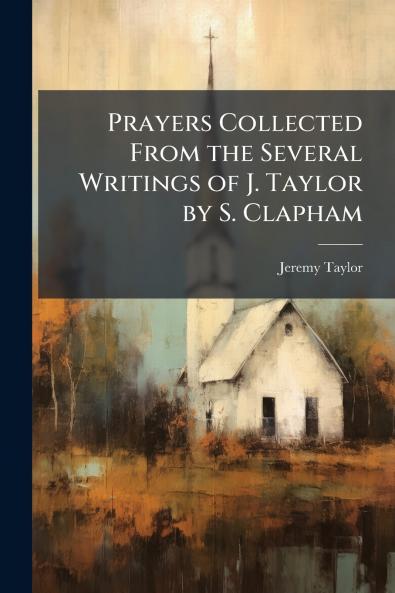 Prayers Collected From the Several Writings of J. Taylor by S. Clapham