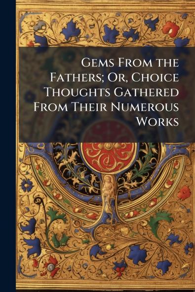 Gems From the Fathers; Or Choice Thoughts Gathered From Their Numerous Works