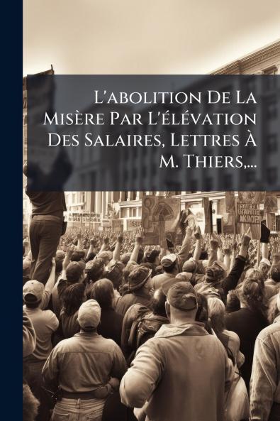 L'abolition De La Misère Par L'élévation Des Salaires Lettres À M. Thiers...